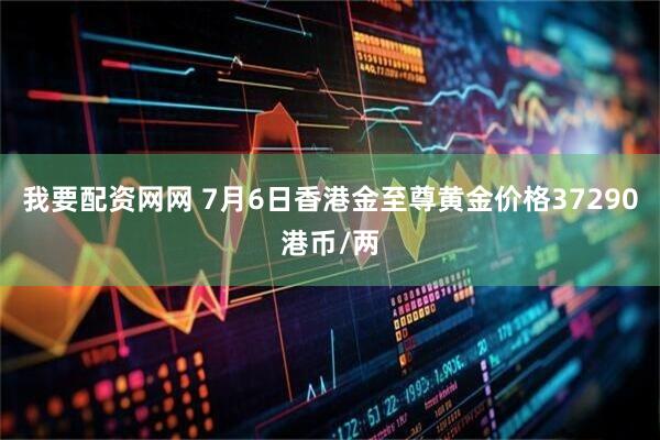 我要配资网网 7月6日香港金至尊黄金价格37290港币/两