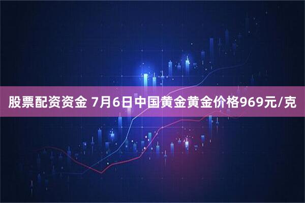 股票配资资金 7月6日中国黄金黄金价格969元/克