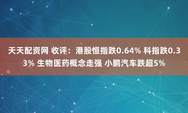 天天配资网 收评：港股恒指跌0.64% 科指跌0.33% 生物医药概念走强 小鹏汽车跌超5%