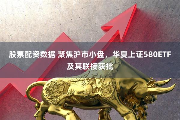 股票配资数据 聚焦沪市小盘，华夏上证580ETF及其联接获批