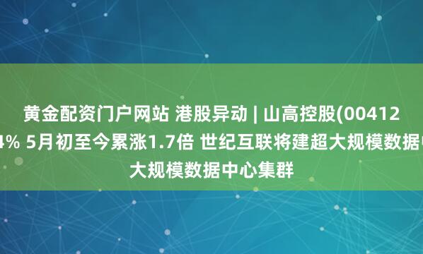 黄金配资门户网站 港股异动 | 山高控股(00412)再涨超4% 5月初至今累涨1.7倍 世纪互联将建超大规模数据中心集群