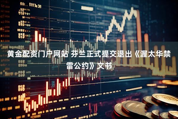 黄金配资门户网站 芬兰正式提交退出《渥太华禁雷公约》文书