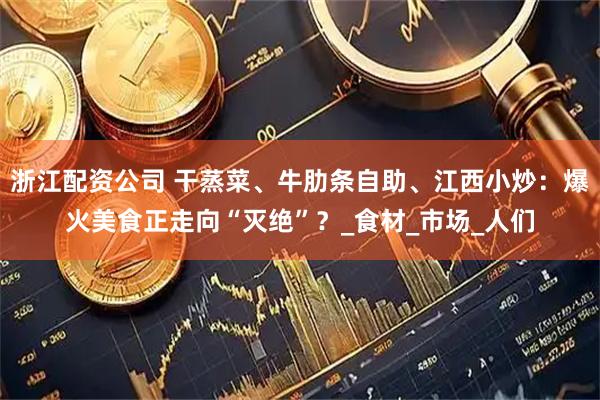 浙江配资公司 干蒸菜、牛肋条自助、江西小炒：爆火美食正走向“灭绝”？_食材_市场_人们