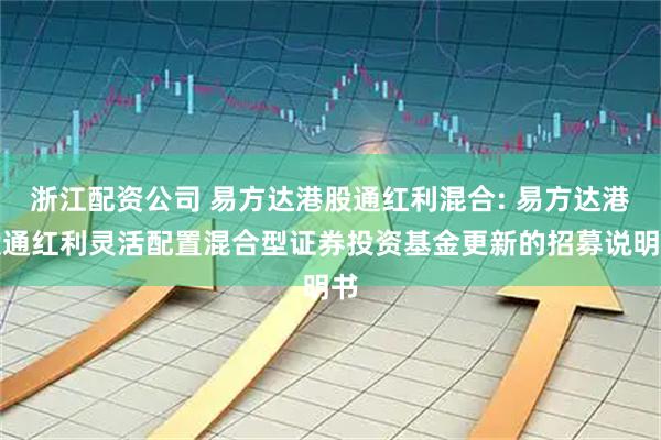 浙江配资公司 易方达港股通红利混合: 易方达港股通红利灵活配置混合型证券投资基金更新的招募说明书