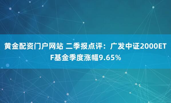 黄金配资门户网站 二季报点评：广发中证2000ETF基金季度涨幅9.65%