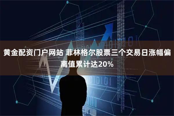 黄金配资门户网站 菲林格尔股票三个交易日涨幅偏离值累计达20%