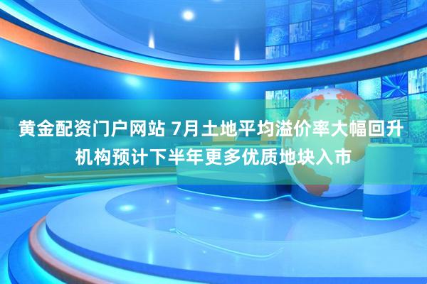 黄金配资门户网站 7月土地平均溢价率大幅回升 机构预计下半年更多优质地块入市