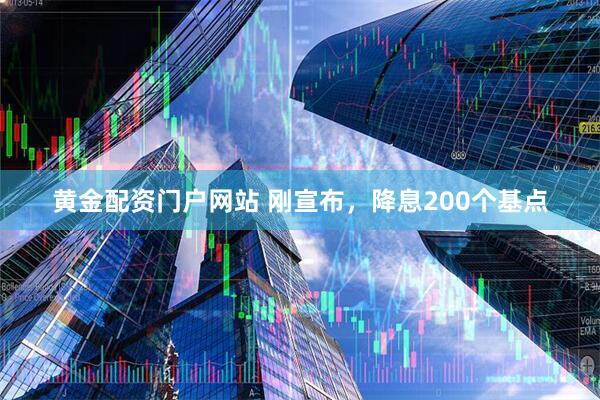 黄金配资门户网站 刚宣布，降息200个基点