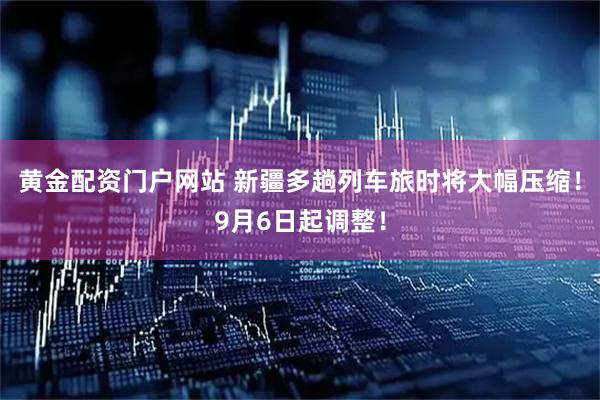 黄金配资门户网站 新疆多趟列车旅时将大幅压缩！9月6日起调整！