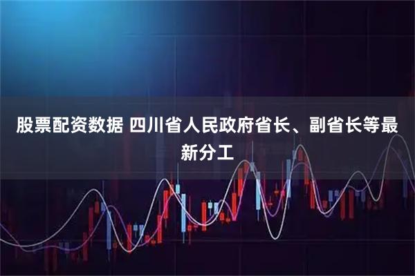 股票配资数据 四川省人民政府省长、副省长等最新分工