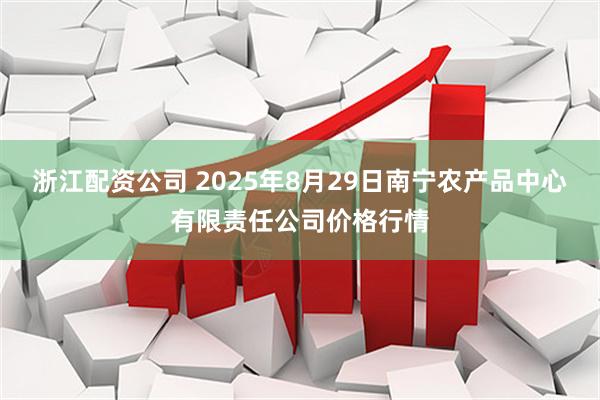 浙江配资公司 2025年8月29日南宁农产品中心有限责任公司价格行情
