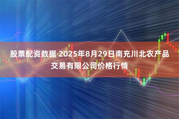股票配资数据 2025年8月29日南充川北农产品交易有限公司价格行情