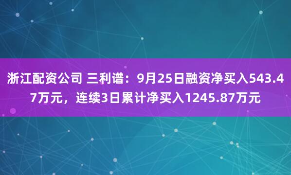 浙江配资公司 三利谱：9月25日融资净买入543.47万元，连续3日累计净买入1245.87万元