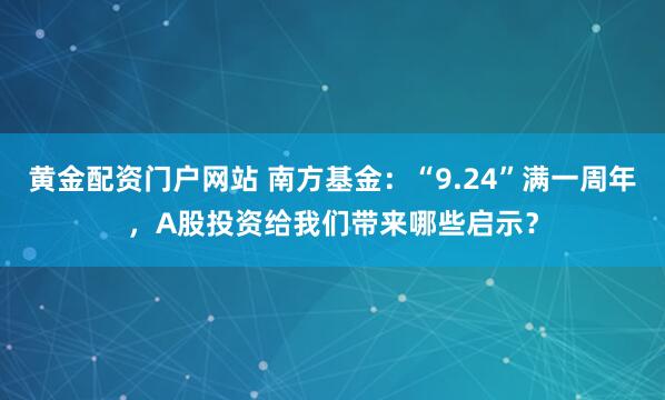 黄金配资门户网站 南方基金：“9.24”满一周年，A股投资给我们带来哪些启示？