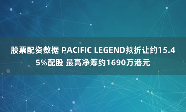 股票配资数据 PACIFIC LEGEND拟折让约15.45%配股 最高净筹约1690万港元