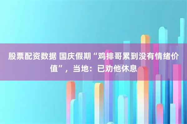 股票配资数据 国庆假期“鸡排哥累到没有情绪价值”，当地：已劝他休息