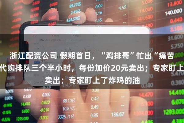 浙江配资公司 假期首日，“鸡排哥”忙出“痛苦面具”！有代购排队三个半小时，每份加价20元卖出；专家盯上了炸鸡的油