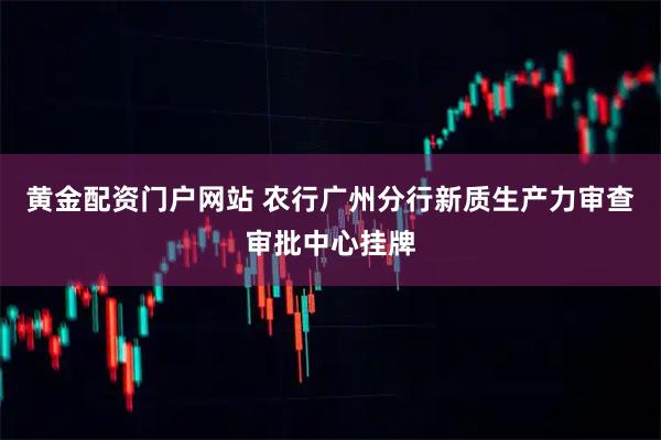 黄金配资门户网站 农行广州分行新质生产力审查审批中心挂牌