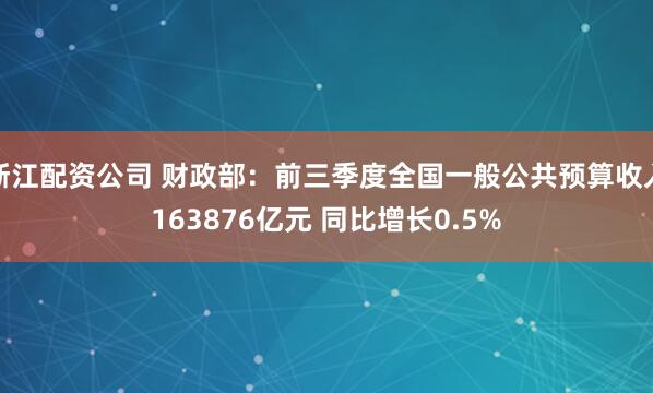 浙江配资公司 财政部：前三季度全国一般公共预算收入163876亿元 同比增长0.5%