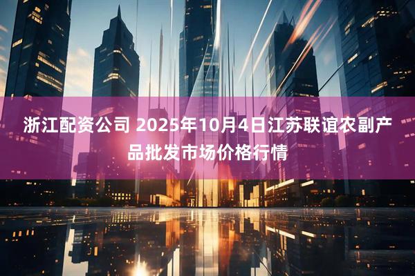 浙江配资公司 2025年10月4日江苏联谊农副产品批发市场价格行情