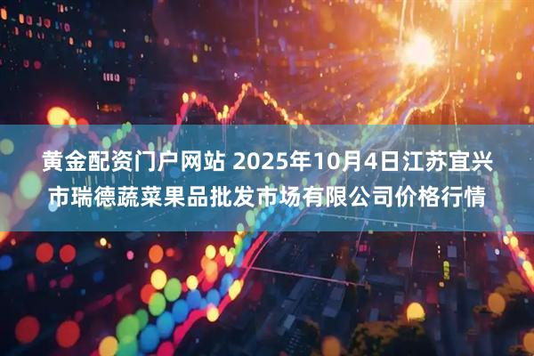 黄金配资门户网站 2025年10月4日江苏宜兴市瑞德蔬菜果品批发市场有限公司价格行情