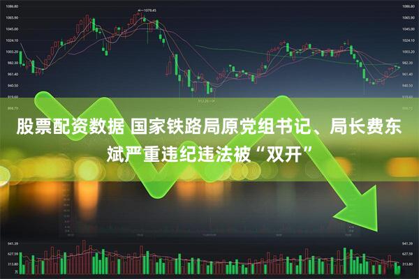 股票配资数据 国家铁路局原党组书记、局长费东斌严重违纪违法被“双开”
