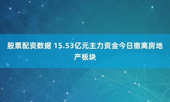 股票配资数据 15.53亿元主力资金今日撤离房地产板块