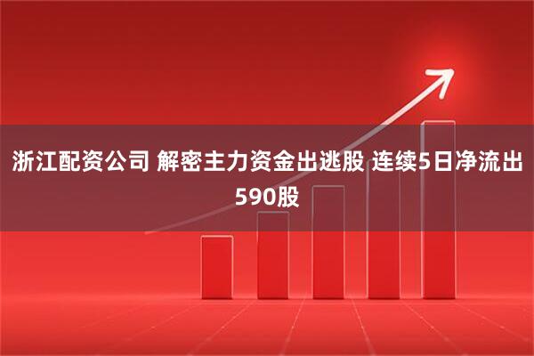 浙江配资公司 解密主力资金出逃股 连续5日净流出590股