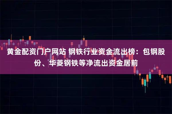 黄金配资门户网站 钢铁行业资金流出榜：包钢股份、华菱钢铁等净流出资金居前