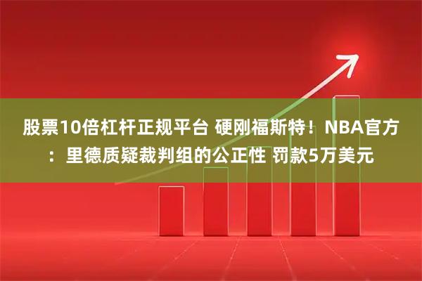 股票10倍杠杆正规平台 硬刚福斯特！NBA官方：里德质疑裁判组的公正性 罚款5万美元